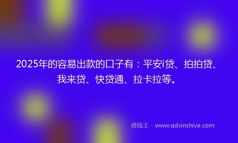 2025年的容易出款的口子有：平安i贷、拍拍贷、我来贷、快贷通、拉卡拉等。