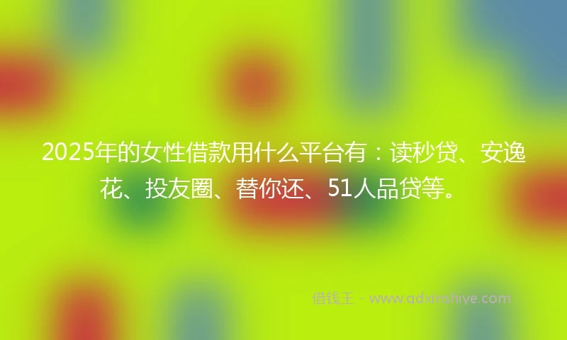 2025年的女性借款用什么平台有：读秒贷、安逸花、投友圈、替你还、51人品贷等。