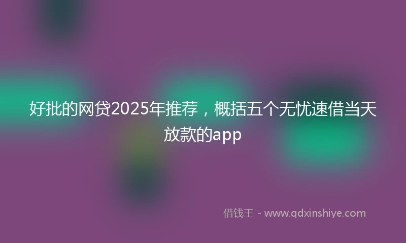 好批的网贷2025年推荐，概括五个无忧速借当天放款的app