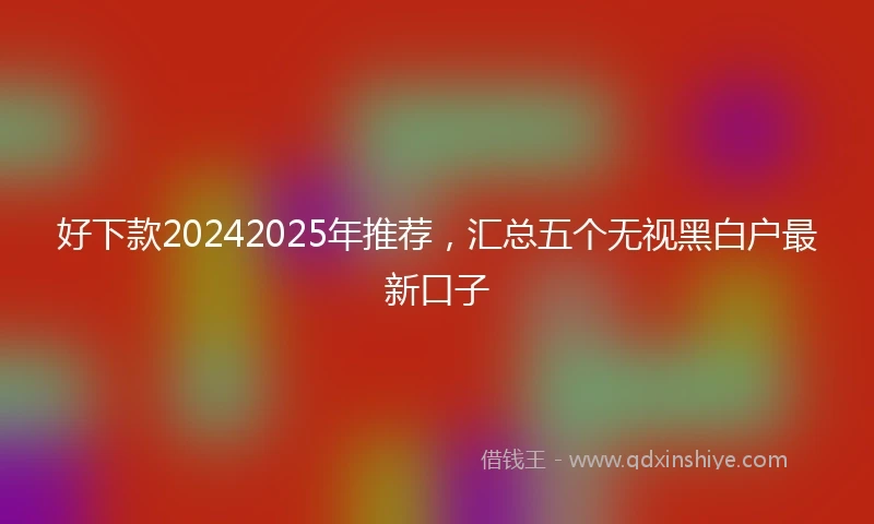 好下款20242025年推荐,汇总五个无视黑白户最新口子