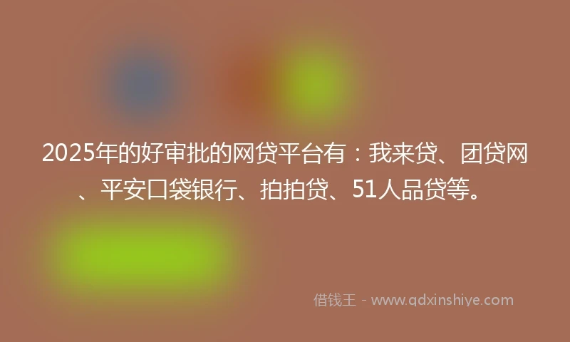 2025年的好审批的网贷平台有：我来贷、团贷网、平安口袋银行、拍拍贷、51人品贷等。