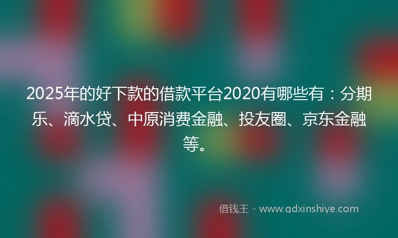 2025年的好下款的借款平台2020有哪些有：分期乐、滴水贷、中原消费金融、投友圈、京东金融等。