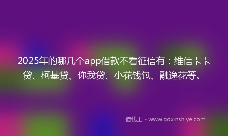 2025年的哪几个app借款不看征信有：维信卡卡贷、柯基贷、你我贷、小花钱包、融逸花等。