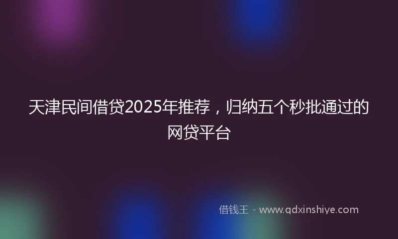 天津民间借贷2025年推荐，归纳五个秒批通过的网贷平台