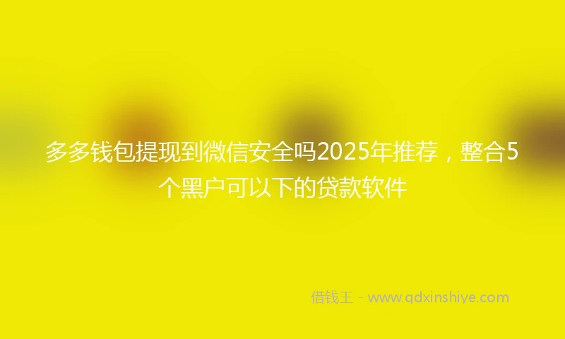 多多钱包提现到微信安全吗2025年推荐，整合5个黑户可以下的贷款软件