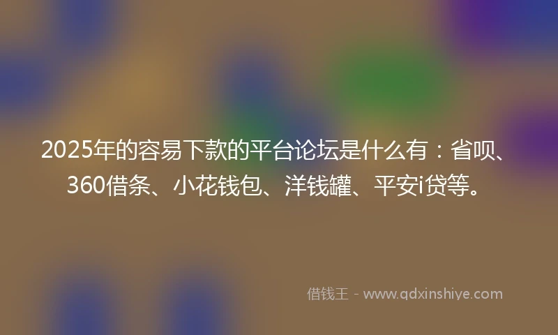 2025年的容易下款的平台论坛是什么有：省呗、360借条、小花钱包、洋钱罐、平安i贷等。