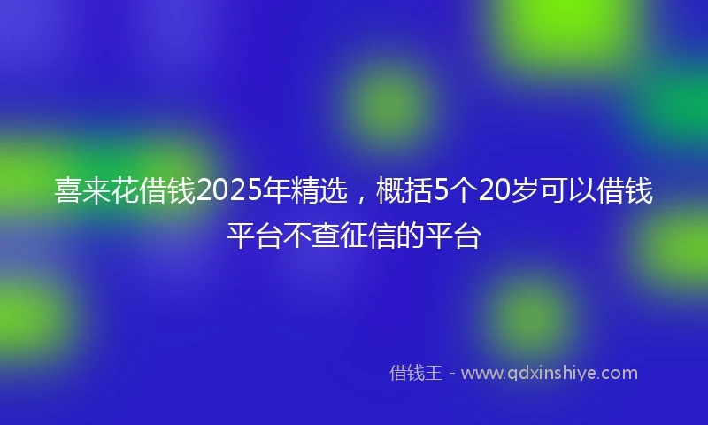 喜来花借钱2025年精选，概括5个20岁可以借钱平台不查征信的平台