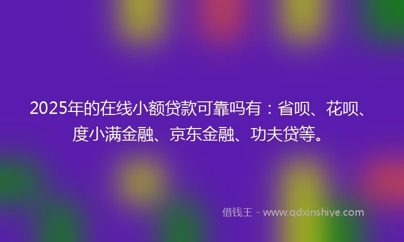 2025年的在线小额贷款可靠吗有：省呗、花呗、度小满金融、京东金融、功夫贷等。