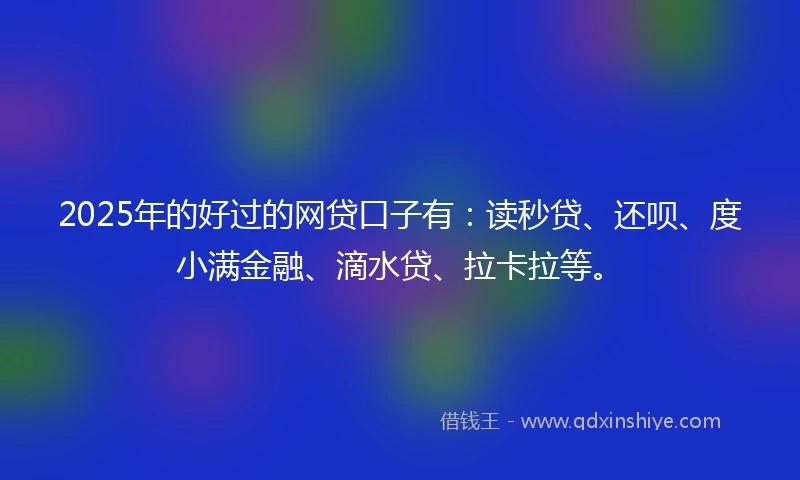 2025年的好过的网贷口子有：读秒贷、还呗、度小满金融、滴水贷、拉卡拉等。
