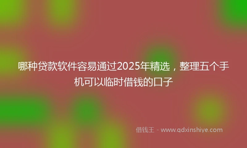 哪种贷款软件容易通过2025年精选，整理五个手机可以临时借钱的口子