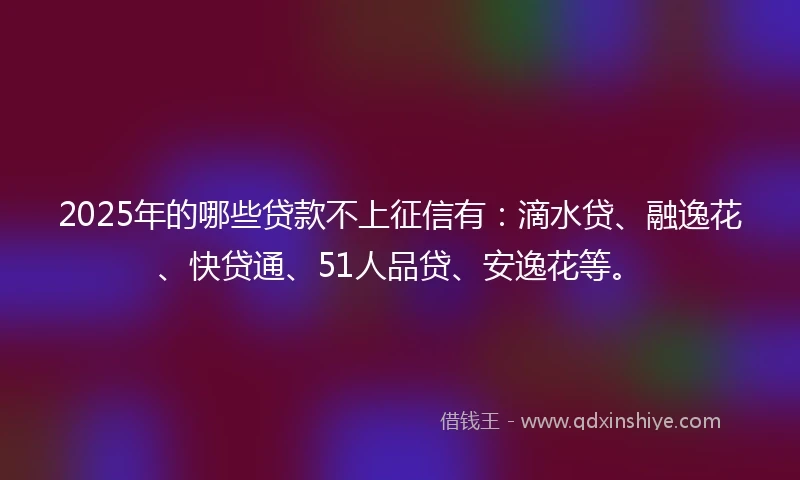 2025年的哪些贷款不上征信有:滴水贷、融逸花、快贷通、51人品贷、安逸花等。