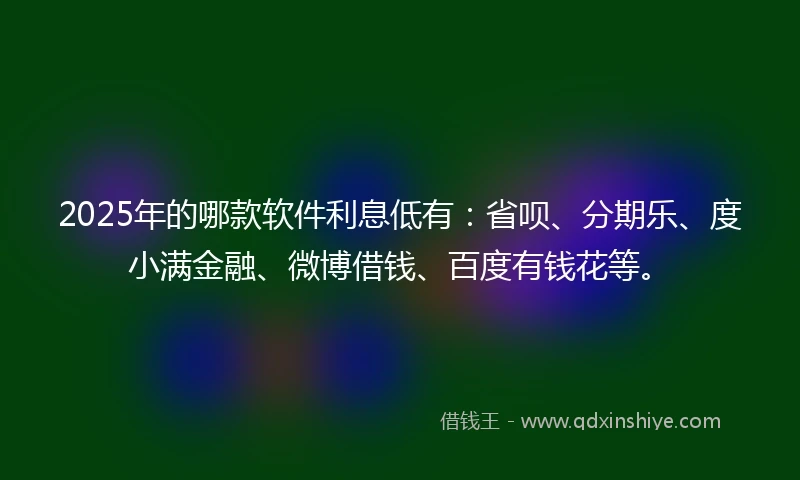 2025年的哪款软件利息低有：省呗、分期乐、度小满金融、微博借钱、百度有钱花等。