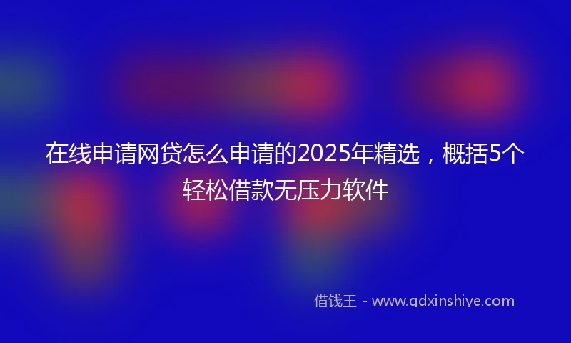 在线申请网贷怎么申请的2025年精选，概括5个轻松借款无压力软件