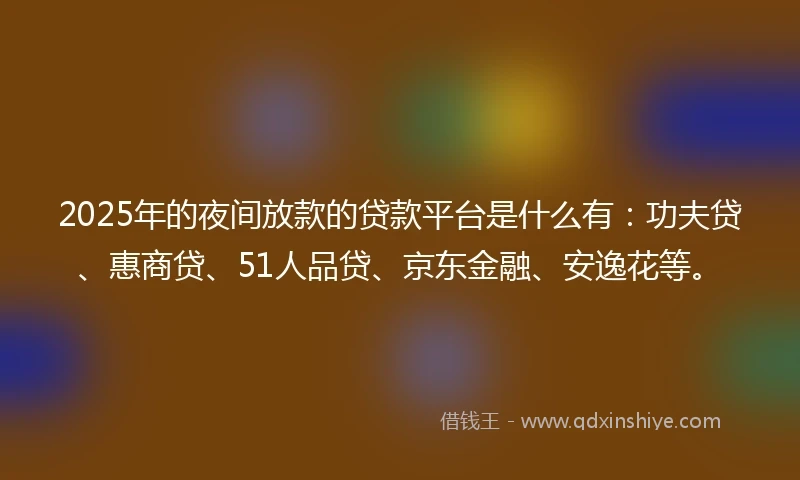 2025年的夜间放款的贷款平台是什么有：功夫贷、惠商贷、51人品贷、京东金融、安逸花等。