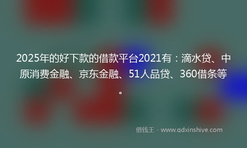 2025年的好下款的借款平台2021有：滴水贷、中原消费金融、京东金融、51人品贷、360借条等。