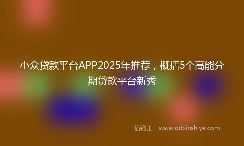 小众贷款平台APP2025年推荐，概括5个高能分期贷款平台新秀