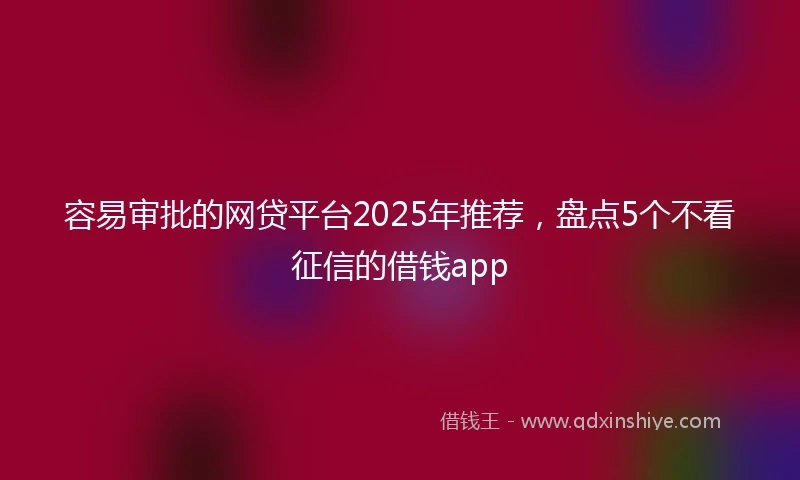 容易审批的网贷平台2025年推荐，盘点5个不看征信的借钱app