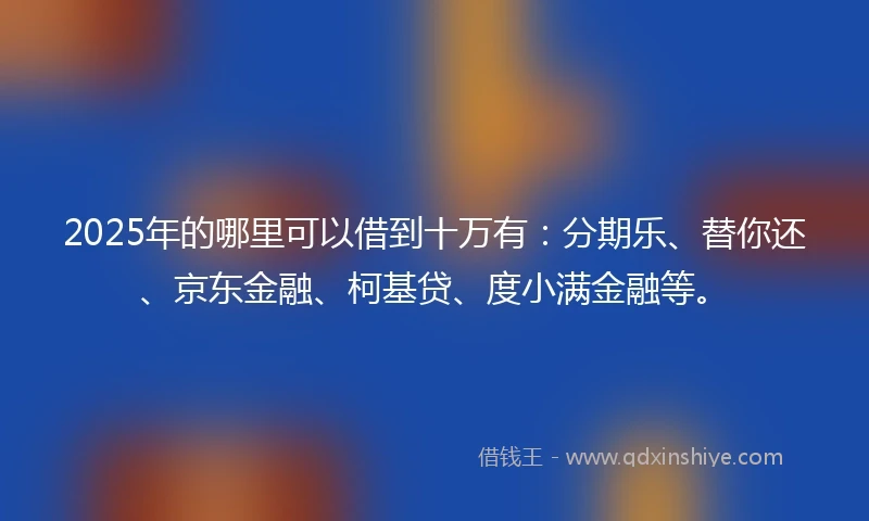 2025年的哪里可以借到十万有：分期乐、替你还、京东金融、柯基贷、度小满金融等。