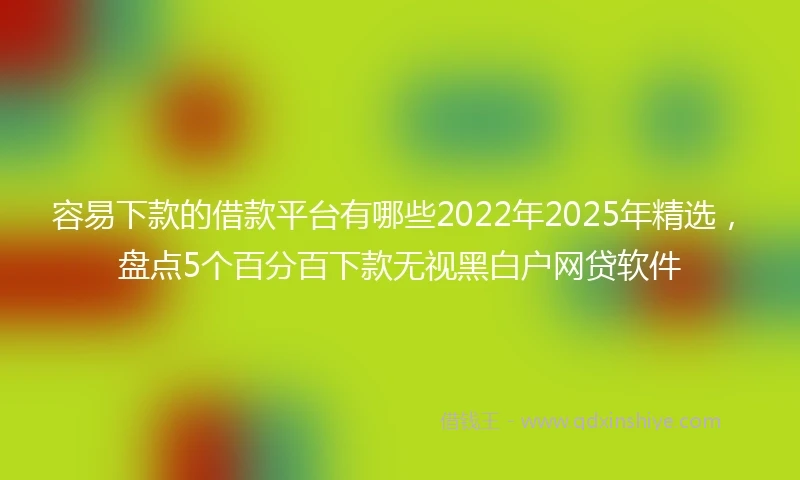 容易下款的借款平台有哪些2022年2025年精选，盘点5个百分百下款无视黑白户网贷软件