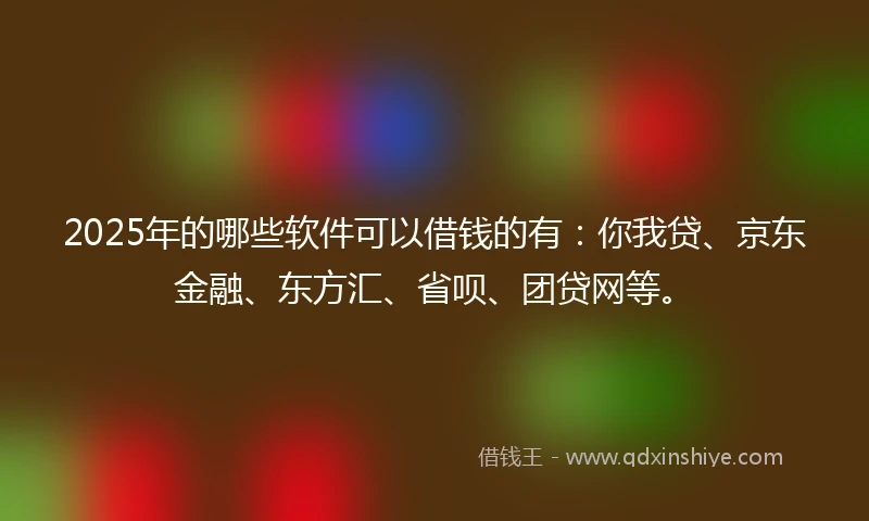 2025年的哪些软件可以借钱的有：你我贷、京东金融、东方汇、省呗、团贷网等。