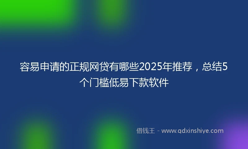 容易申请的正规网贷有哪些2025年推荐，总结5个门槛低易下款软件