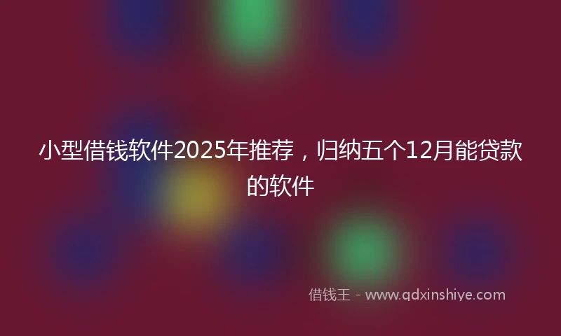 小型借钱软件2025年推荐，归纳五个12月能贷款的软件