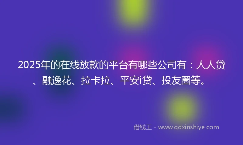 2025年的在线放款的平台有哪些公司有：人人贷、融逸花、拉卡拉、平安i贷、投友圈等。