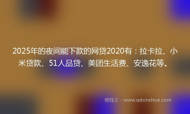 2025年的夜间能下款的网贷2020有：拉卡拉、小米贷款、51人品贷、美团生活费、安逸花等。