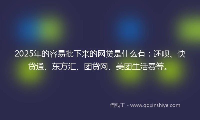 2025年的容易批下来的网贷是什么有：还呗、快贷通、东方汇、团贷网、美团生活费等。