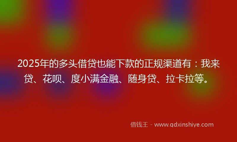 2025年的多头借贷也能下款的正规渠道有：我来贷、花呗、度小满金融、随身贷、拉卡拉等。