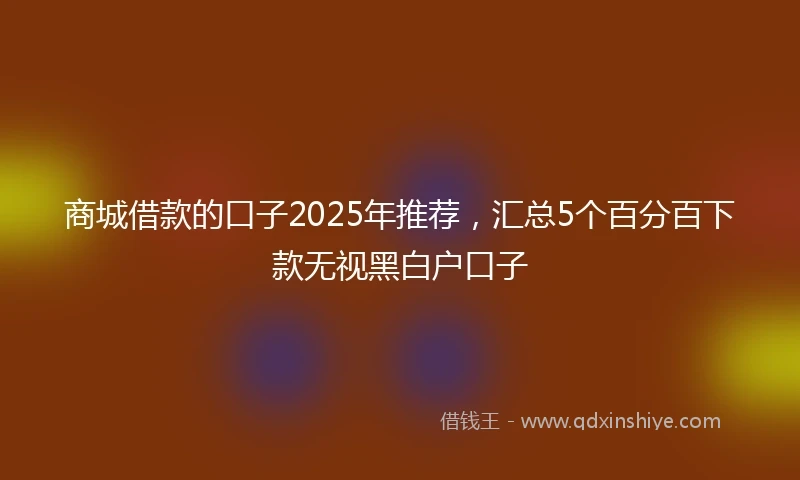 商城借款的口子2025年推荐，汇总5个百分百下款无视黑白户口子