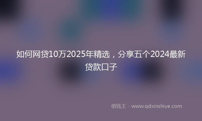 如何网贷10万2025年精选，分享五个2024最新贷款口子