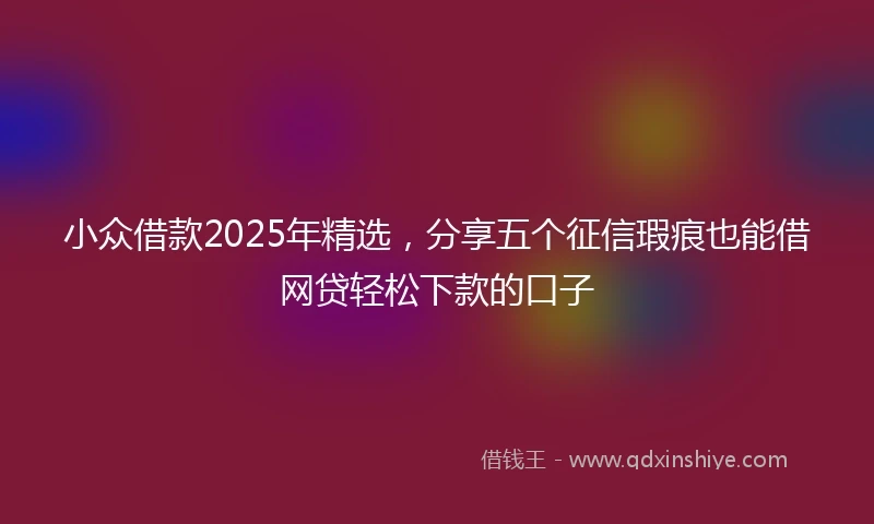 小众借款2025年精选，分享五个征信瑕疵也能借网贷轻松下款的口子