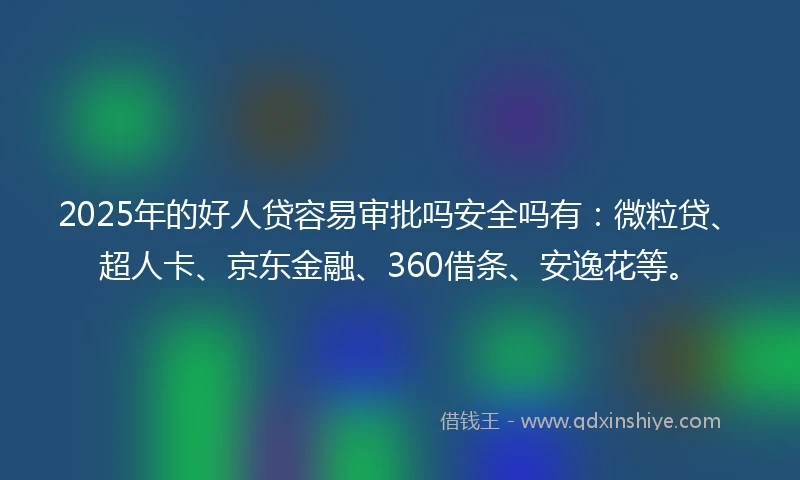 2025年的好人贷容易审批吗安全吗有：微粒贷、超人卡、京东金融、360借条、安逸花等。