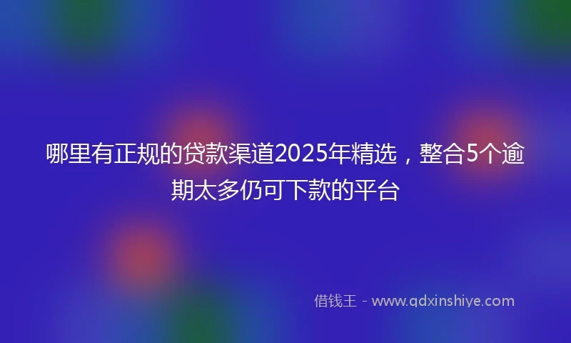 哪里有正规的贷款渠道2025年精选，整合5个逾期太多仍可下款的平台