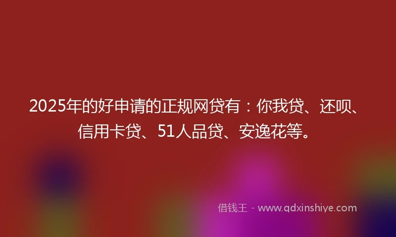 2025年的好申请的正规网贷有：你我贷、还呗、信用卡贷、51人品贷、安逸花等。