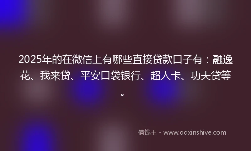 2025年的在微信上有哪些直接贷款口子有：融逸花、我来贷、平安口袋银行、超人卡、功夫贷等。