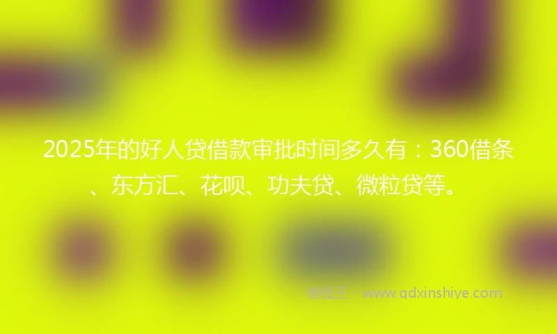 2025年的好人贷借款审批时间多久有：360借条、东方汇、花呗、功夫贷、微粒贷等。