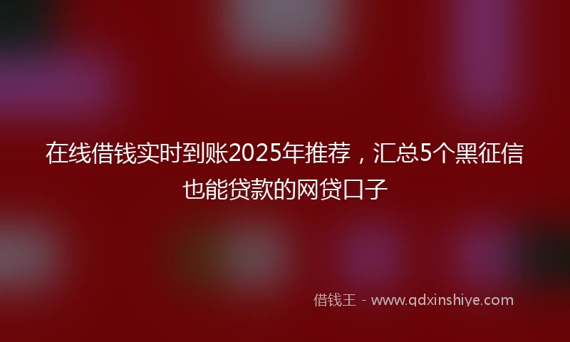 在线借钱实时到账2025年推荐，汇总5个黑征信也能贷款的网贷口子