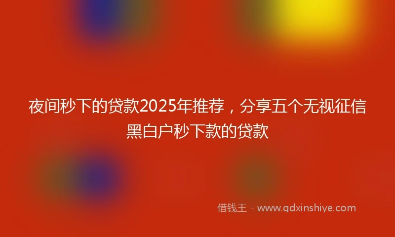 夜间秒下的贷款2025年推荐，分享五个无视征信黑白户秒下款的贷款