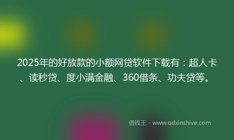 2025年的好放款的小额网贷软件下载有：超人卡、读秒贷、度小满金融、360借条、功夫贷等。