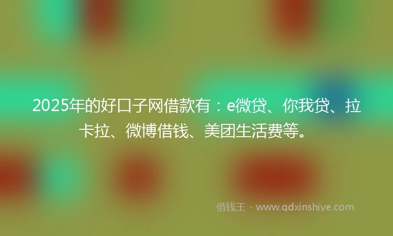 2025年的好口子网借款有：e微贷、你我贷、拉卡拉、微博借钱、美团生活费等。