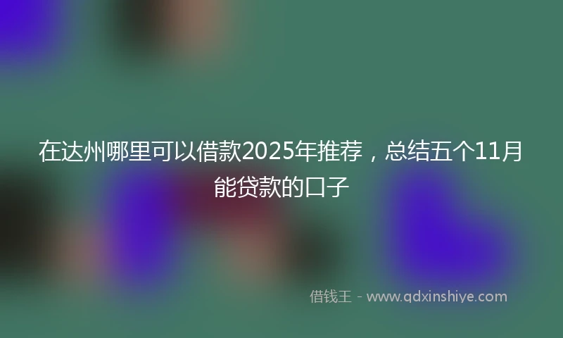 在达州哪里可以借款2025年推荐，总结五个11月能贷款的口子