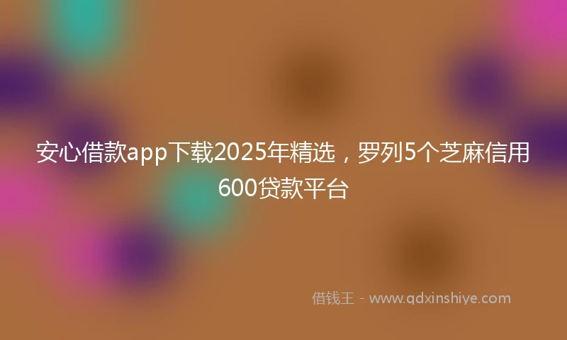 安心借款app下载2025年精选，罗列5个芝麻信用600贷款平台