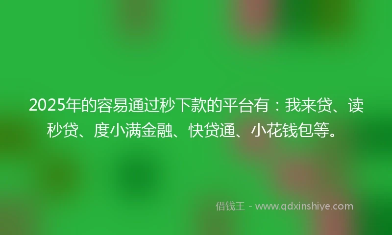 2025年的容易通过秒下款的平台有：我来贷、读秒贷、度小满金融、快贷通、小花钱包等。