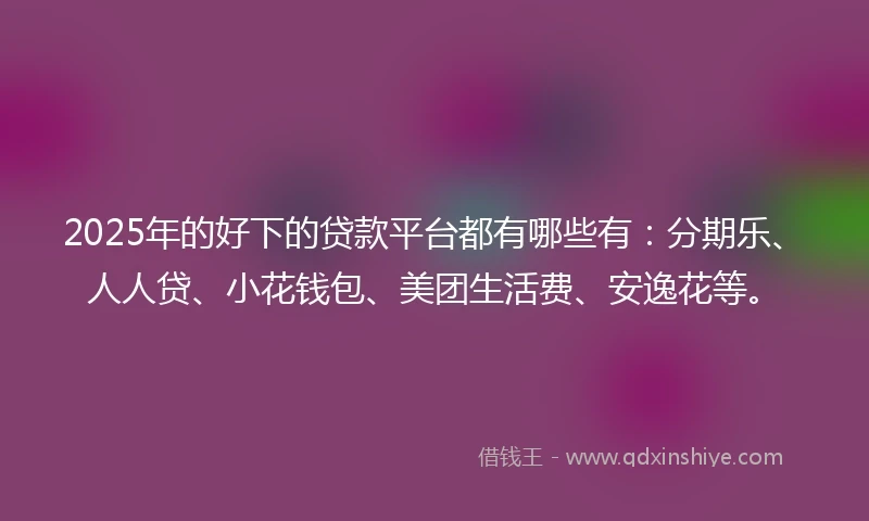 2025年的好下的贷款平台都有哪些有：分期乐、人人贷、小花钱包、美团生活费、安逸花等。