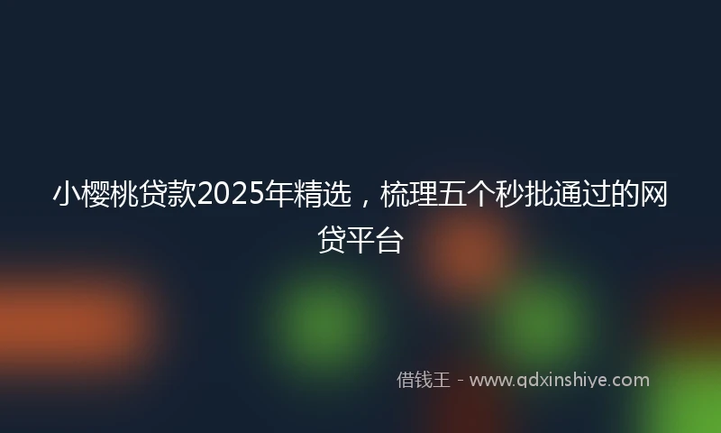 小樱桃贷款2025年精选，梳理五个秒批通过的网贷平台