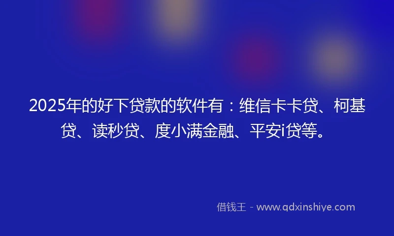 2025年的好下贷款的软件有：维信卡卡贷、柯基贷、读秒贷、度小满金融、平安i贷等。