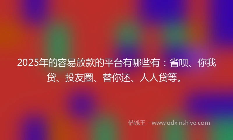 2025年的容易放款的平台有哪些有：省呗、你我贷、投友圈、替你还、人人贷等。