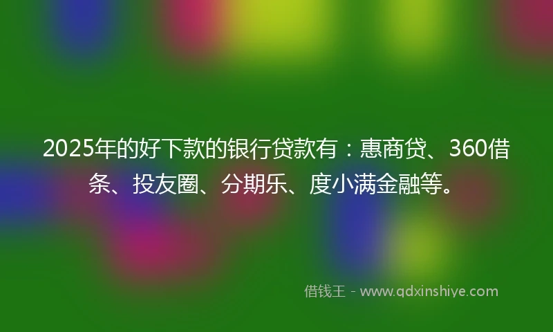 2025年的好下款的银行贷款有:惠商贷、360借条、投友圈、分期乐、度小满金融等。